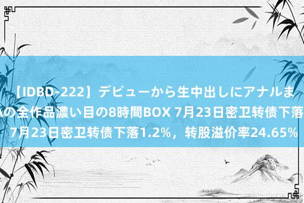 【IDBD-222】デビューから生中出しにアナルまで！最強の芸能人AYAの全作品濃い目の8時間BOX 7月23日密卫转债下落1.2%，转股溢价率24.65%