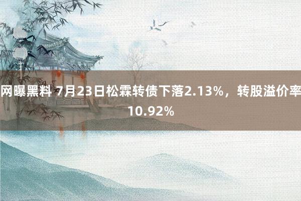 网曝黑料 7月23日松霖转债下落2.13%，转股溢价率10.92%