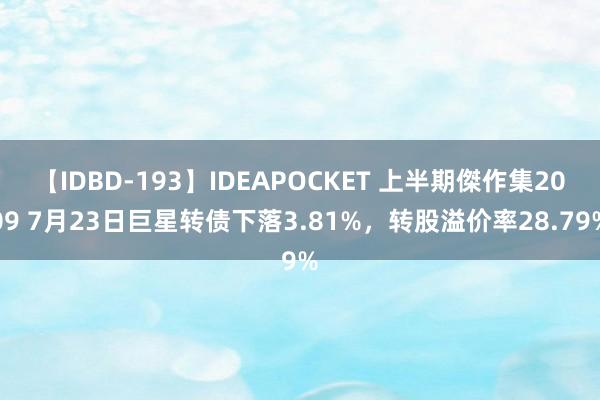 【IDBD-193】IDEAPOCKET 上半期傑作集2009 7月23日巨星转债下落3.81%，转股溢价率28.79%