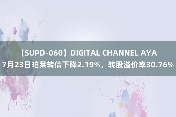 【SUPD-060】DIGITAL CHANNEL AYA 7月23日珀莱转债下降2.19%，转股溢价率30.76%