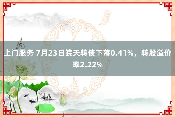 上门服务 7月23日皖天转债下落0.41%，转股溢价率2.22%