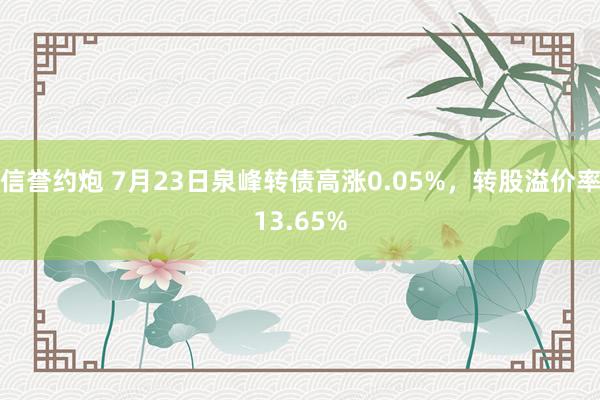 信誉约炮 7月23日泉峰转债高涨0.05%，转股溢价率13.65%