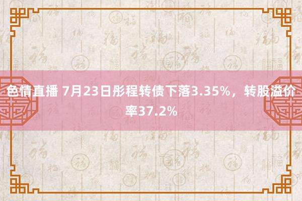 色情直播 7月23日彤程转债下落3.35%，转股溢价率37.2%