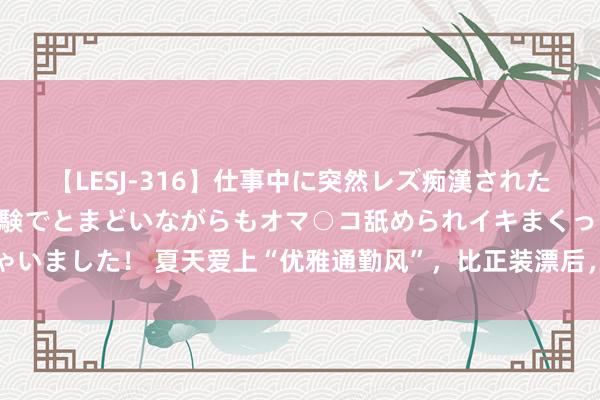 【LESJ-316】仕事中に突然レズ痴漢された私（ノンケ）初めての経験でとまどいながらもオマ○コ舐められイキまくっちゃいました！ 夏天爱上“优雅通勤风”，比正装漂后，比闲静装高档，澄澈又耐看