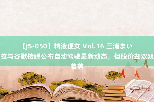 【JS-050】精液便女 Vol.16 三浦まい 特斯拉与谷歌接踵公布自动驾驶最新动态，但股价却双双着落