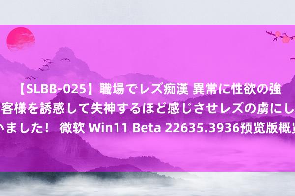 【SLBB-025】職場でレズ痴漢 異常に性欲の強い私（真性レズ）同僚やお客様を誘惑して失神するほど感じさせレズの虜にしちゃいました！ 微软 Win11 Beta 22635.3936预览版概览：文献开放风光启用新界面