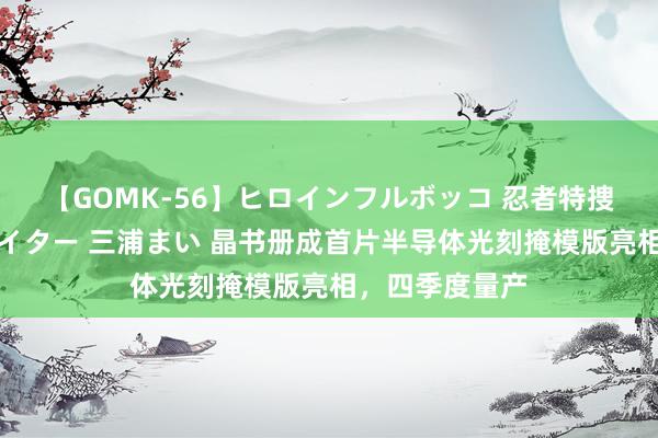 【GOMK-56】ヒロインフルボッコ 忍者特捜隊バードファイター 三浦まい 晶书册成首片半导体光刻掩模版亮相，四季度量产