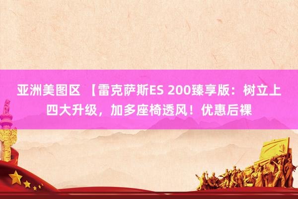 亚洲美图区 【雷克萨斯ES 200臻享版：树立上四大升级，加多座椅透风！优惠后裸