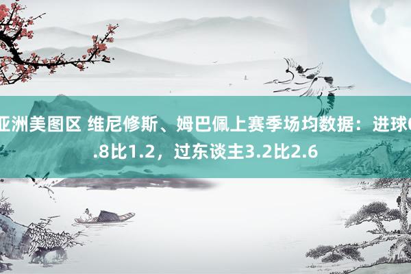 亚洲美图区 维尼修斯、姆巴佩上赛季场均数据：进球0.8比1.2，过东谈主3.2比2.6