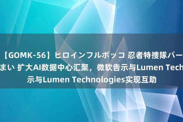 【GOMK-56】ヒロインフルボッコ 忍者特捜隊バードファイター 三浦まい 扩大AI数据中心汇聚，微软告示与Lumen Technologies实现互助