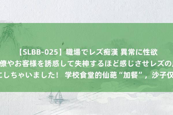 【SLBB-025】職場でレズ痴漢 異常に性欲の強い私（真性レズ）同僚やお客様を誘惑して失神するほど感じさせレズの虜にしちゃいました！ 学校食堂的仙葩“加餐”，沙子仅仅旧例操作，你遭逢过几样？