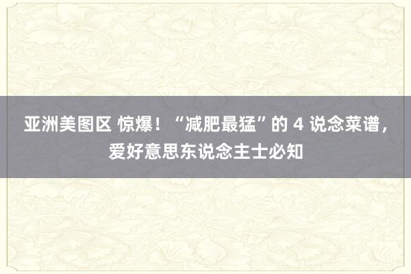 亚洲美图区 惊爆！“减肥最猛”的 4 说念菜谱，爱好意思东说念主士必知