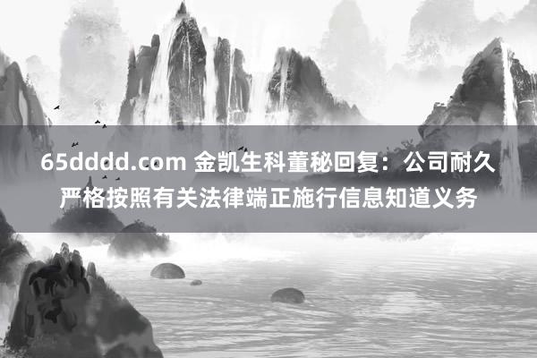 65dddd.com 金凯生科董秘回复：公司耐久严格按照有关法律端正施行信息知道义务