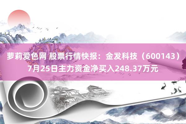 萝莉爱色网 股票行情快报：金发科技（600143）7月25日主力资金净买入248.37万元