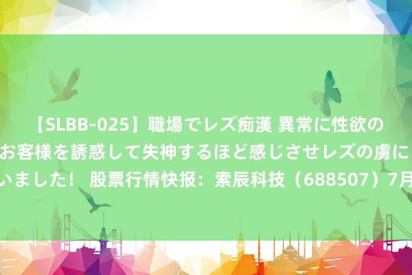 【SLBB-025】職場でレズ痴漢 異常に性欲の強い私（真性レズ）同僚やお客様を誘惑して失神するほど感じさせレズの虜にしちゃいました！ 股票行情快报：索辰科技（688507）7月25日主力资金净卖出41.86万元