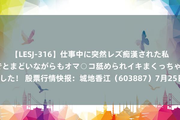 【LESJ-316】仕事中に突然レズ痴漢された私（ノンケ）初めての経験でとまどいながらもオマ○コ舐められイキまくっちゃいました！ 股票行情快报：城地香江（603887）7月25日主力资金净卖出154.22万元