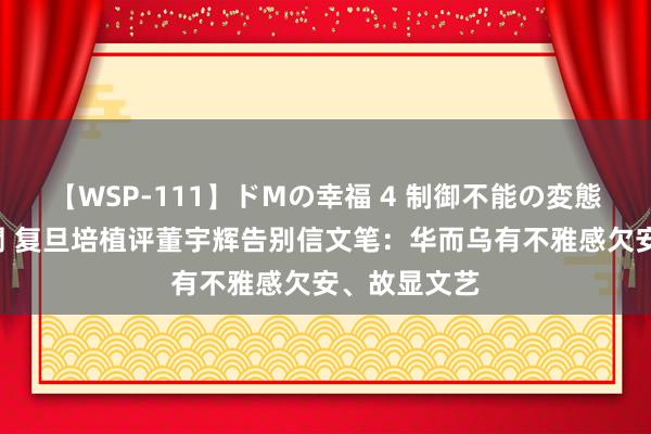 【WSP-111】ドMの幸福 4 制御不能の変態ボディ4時間 复旦培植评董宇辉告别信文笔：华而乌有不雅感欠安、故显文艺