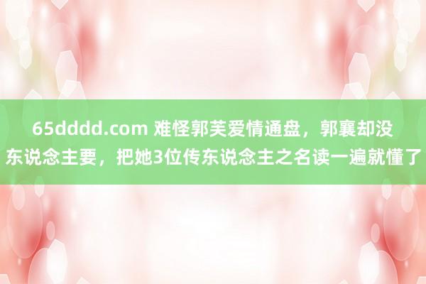 65dddd.com 难怪郭芙爱情通盘，郭襄却没东说念主要，把她3位传东说念主之名读一遍就懂了