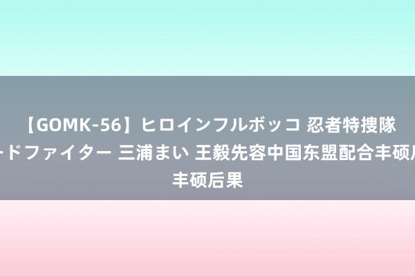 【GOMK-56】ヒロインフルボッコ 忍者特捜隊バードファイター 三浦まい 王毅先容中国东盟配合丰硕后果