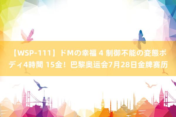 【WSP-111】ドMの幸福 4 制御不能の変態ボディ4時間 15金！巴黎奥运会7月28日金牌赛历