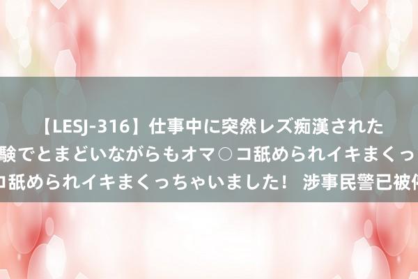 【LESJ-316】仕事中に突然レズ痴漢された私（ノンケ）初めての経験でとまどいながらもオマ○コ舐められイキまくっちゃいました！ 涉事民警已被停职