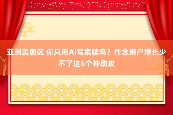 亚洲美图区 你只用AI写案牍吗？作念用户增长少不了这6个神助攻