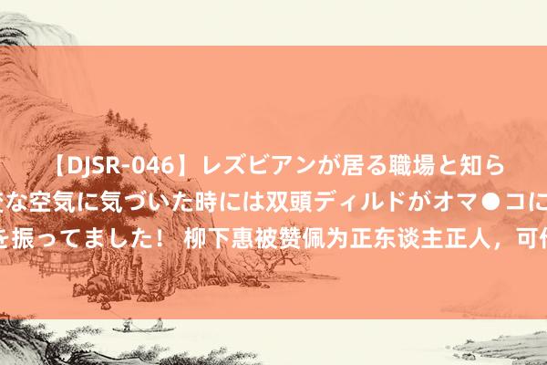 【DJSR-046】レズビアンが居る職場と知らずに来た私（ノンケ） 変な空気に気づいた時には双頭ディルドがオマ●コに挿入されて腰を振ってました！ 柳下惠被赞佩为正东谈主正人，可他的亲弟弟却惨遭大宗东谈主大骂！他是谁