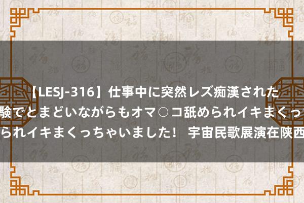 【LESJ-316】仕事中に突然レズ痴漢された私（ノンケ）初めての経験でとまどいながらもオマ○コ舐められイキまくっちゃいました！ 宇宙民歌展演在陕西榆林举行