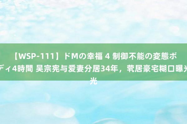 【WSP-111】ドMの幸福 4 制御不能の変態ボディ4時間 吴宗宪与爱妻分居34年，茕居豪宅糊口曝光