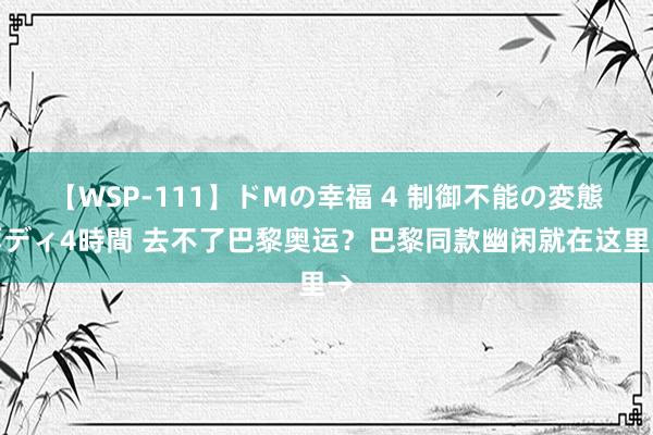 【WSP-111】ドMの幸福 4 制御不能の変態ボディ4時間 去不了巴黎奥运？巴黎同款幽闲就在这里→