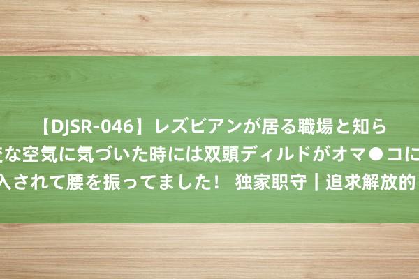 【DJSR-046】レズビアンが居る職場と知らずに来た私（ノンケ） 変な空気に気づいた時には双頭ディルドがオマ●コに挿入されて腰を振ってました！ 独家职守｜追求解放的“数字游民”，换了种职责风物