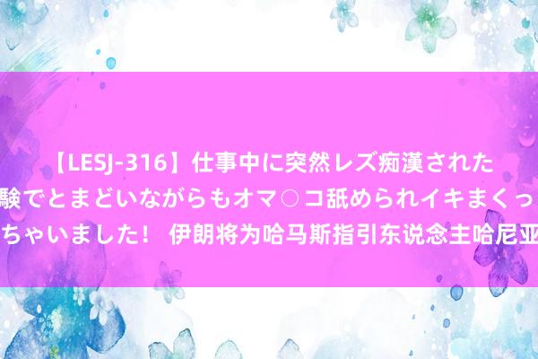 【LESJ-316】仕事中に突然レズ痴漢された私（ノンケ）初めての経験でとまどいながらもオマ○コ舐められイキまくっちゃいました！ 伊朗将为哈马斯指引东说念主哈尼亚遇刺身一火天下吊唁三天