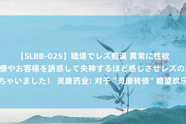 【SLBB-025】職場でレズ痴漢 異常に性欲の強い私（真性レズ）同僚やお客様を誘惑して失神するほど感じさせレズの虜にしちゃいました！ 灵康药业: 对于“灵康转债”瞻望欢乐转股价钱修正条件的指示性公告