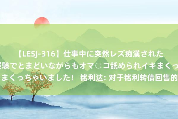 【LESJ-316】仕事中に突然レズ痴漢された私（ノンケ）初めての経験でとまどいながらもオマ○コ舐められイキまくっちゃいました！ 铭利达: 对于铭利转债回售的第三次提醒性公告