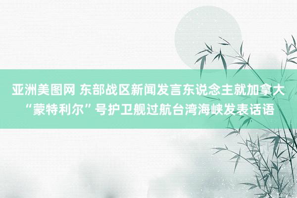 亚洲美图网 东部战区新闻发言东说念主就加拿大“蒙特利尔”号护卫舰过航台湾海峡发表话语