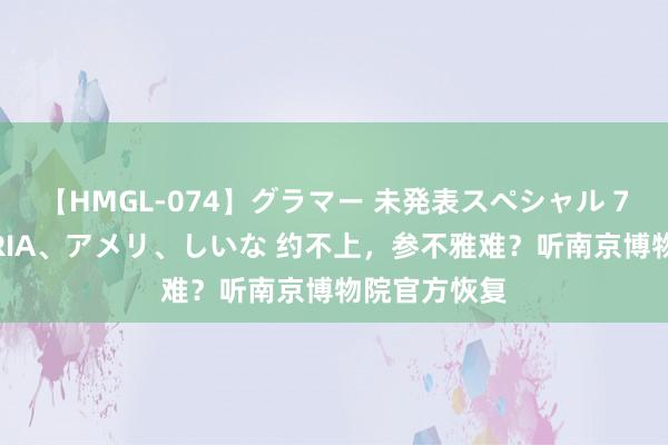 【HMGL-074】グラマー 未発表スペシャル 7 ゆず、MARIA、アメリ、しいな 约不上，参不雅难？听南京博物院官方恢复