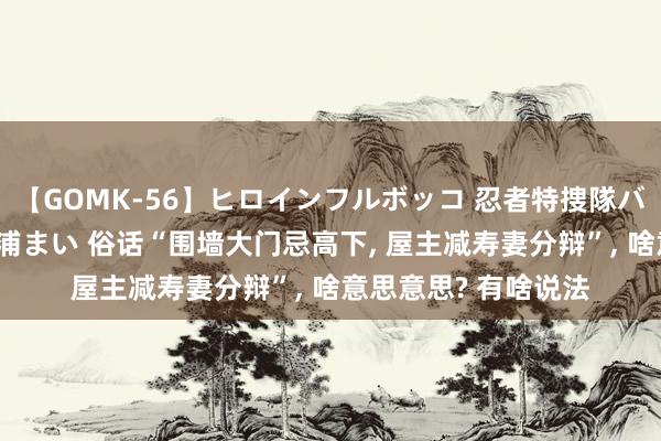 【GOMK-56】ヒロインフルボッコ 忍者特捜隊バードファイター 三浦まい 俗话“围墙大门忌高下， 屋主减寿妻分辩”， 啥意思意思? 有啥说法