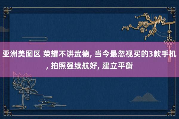 亚洲美图区 荣耀不讲武德， 当今最忽视买的3款手机， 拍照强续航好， 建立平衡