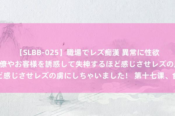 【SLBB-025】職場でレズ痴漢 異常に性欲の強い私（真性レズ）同僚やお客様を誘惑して失神するほど感じさせレズの虜にしちゃいました！ 第十七课、食神制杀