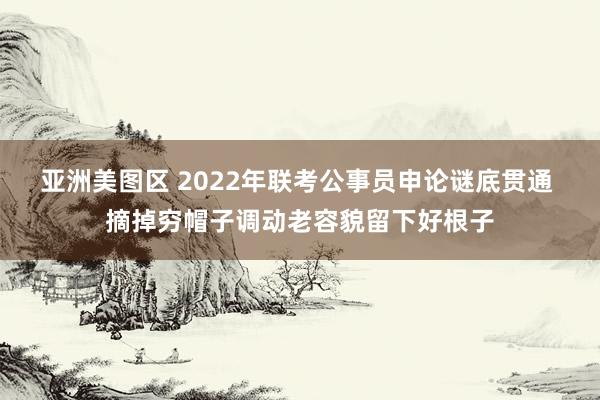 亚洲美图区 2022年联考公事员申论谜底贯通 摘掉穷帽子调动老容貌留下好根子