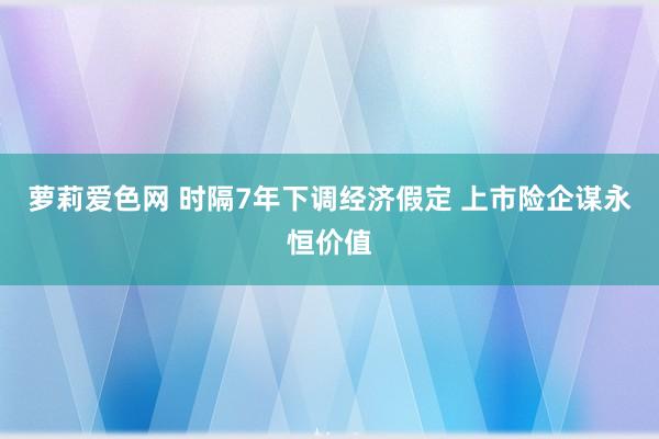 萝莉爱色网 时隔7年下调经济假定 上市险企谋永恒价值