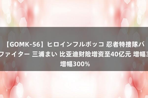 【GOMK-56】ヒロインフルボッコ 忍者特捜隊バードファイター 三浦まい 比亚迪财险增资至40亿元 增幅300%