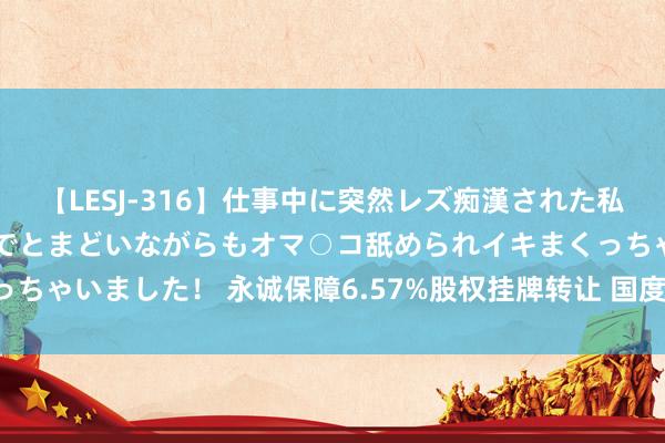 【LESJ-316】仕事中に突然レズ痴漢された私（ノンケ）初めての経験でとまどいながらもオマ○コ舐められイキまくっちゃいました！ 永诚保障6.57%股权挂牌转让 国度电投欲出清“离场”