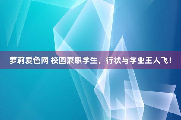 萝莉爱色网 校园兼职学生，行状与学业王人飞！