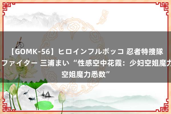 【GOMK-56】ヒロインフルボッコ 忍者特捜隊バードファイター 三浦まい “性感空中花霞：少妇空姐魔力悉数”