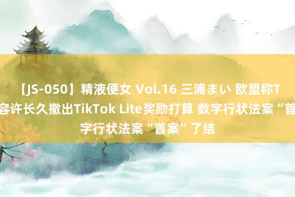 【JS-050】精液便女 Vol.16 三浦まい 欧盟称TikTok已容许长久撤出TikTok Lite奖励打算 数字行状法案“首案”了结