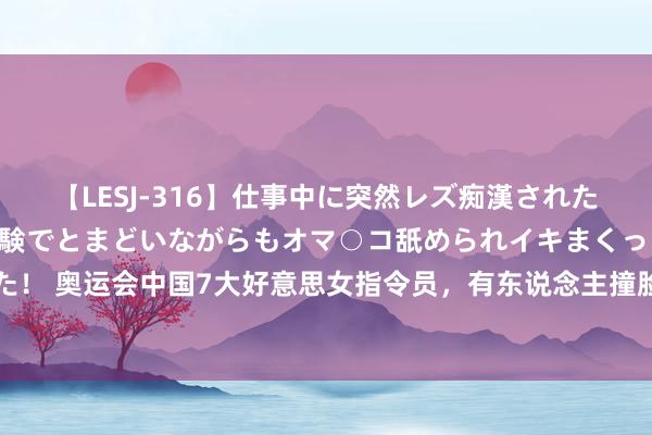 【LESJ-316】仕事中に突然レズ痴漢された私（ノンケ）初めての経験でとまどいながらもオマ○コ舐められイキまくっちゃいました！ 奥运会中国7大好意思女指令员，有东说念主撞脸林志玲，有东说念主和霍启山传绯闻