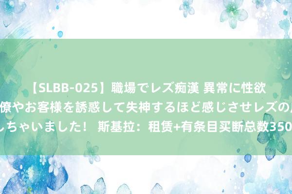 【SLBB-025】職場でレズ痴漢 異常に性欲の強い私（真性レズ）同僚やお客様を誘惑して失神するほど感じさせレズの虜にしちゃいました！ 斯基拉：租赁+有条目买断总数3500万欧，尤文有信心签下托迪博