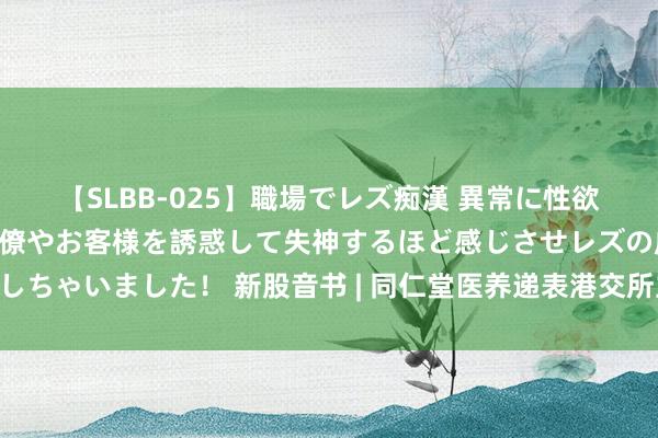 【SLBB-025】職場でレズ痴漢 異常に性欲の強い私（真性レズ）同僚やお客様を誘惑して失神するほど感じさせレズの虜にしちゃいました！ 新股音书 | 同仁堂医养递表港交所主板 为我国最大的中病院集团