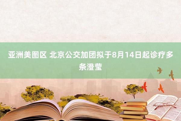 亚洲美图区 北京公交加团拟于8月14日起诊疗多条澄莹